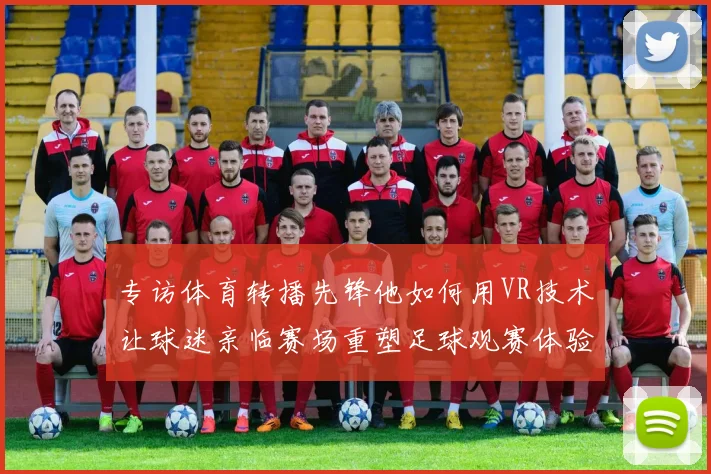 专访体育转播先锋他如何用VR技术让球迷亲临赛场重塑足球观赛体验