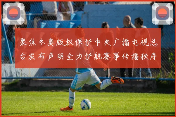 聚焦冬奥版权保护中央广播电视总台发布声明全力护航赛事传播秩序
