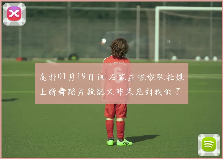 虎扑01月19日讯 石家庄啦啦队社媒上新舞蹈片段配文昨天见到我们了吗来源抖音