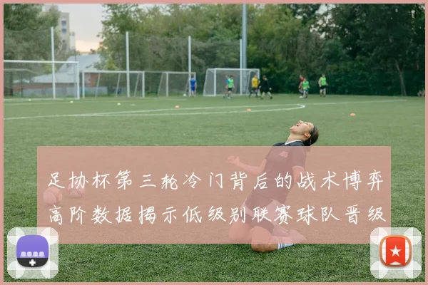足协杯第三轮冷门背后的战术博弈高阶数据揭示低级别联赛球队晋级关键